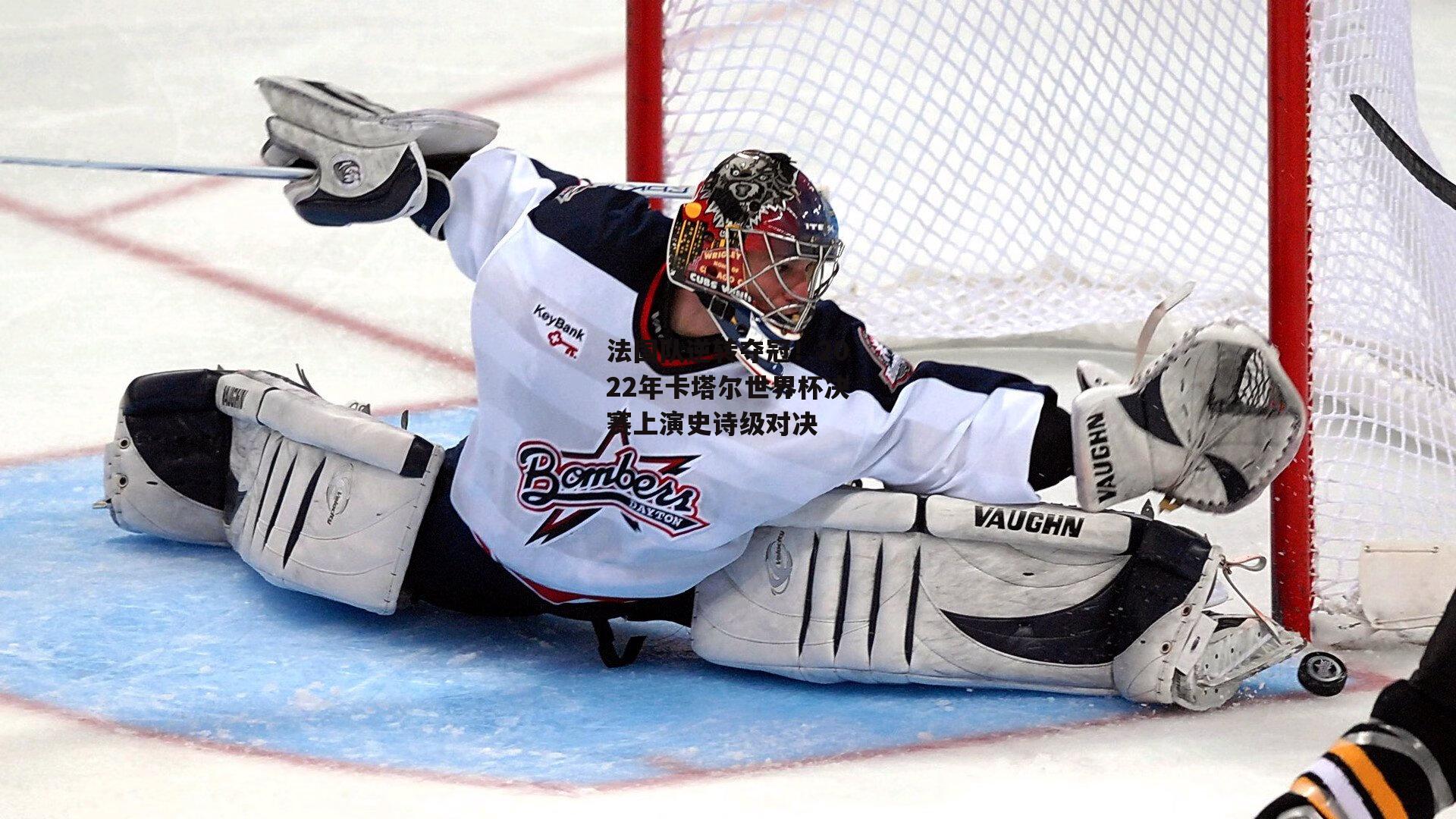 法国队逆转夺冠！2022年卡塔尔世界杯决赛上演史诗级对决