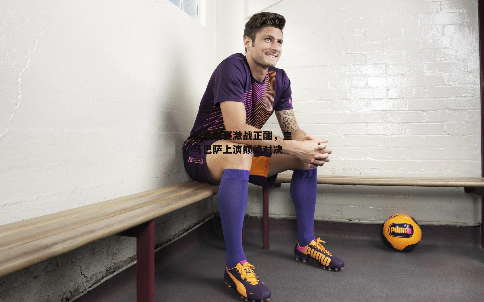 西甲联赛激战正酣，皇马巴萨上演巅峰对决